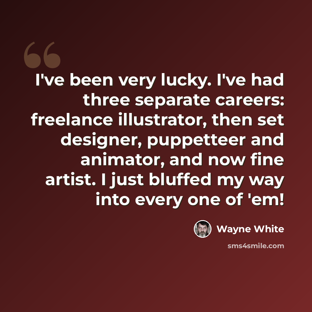 “I've been very lucky. I've had three separate careers: freelance illustrator, then set designer, puppetteer and animator, and now fine artist. I just bluffed my way into every one of 'em!” quote by Wayne White