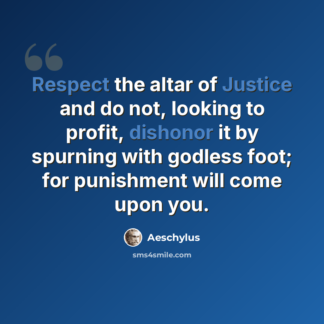 “Respect the altar of Justice and do not, looking to profit, dishonor it by spurning with godless foot; for punishment will come upon you.” quote by Aeschylus