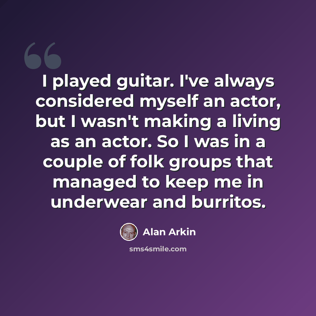 “I played guitar. I've always considered myself an actor, but I wasn't making a living as an actor. So I was in a couple of folk groups that managed to keep me in underwear and burritos.” quote by Alan Arkin