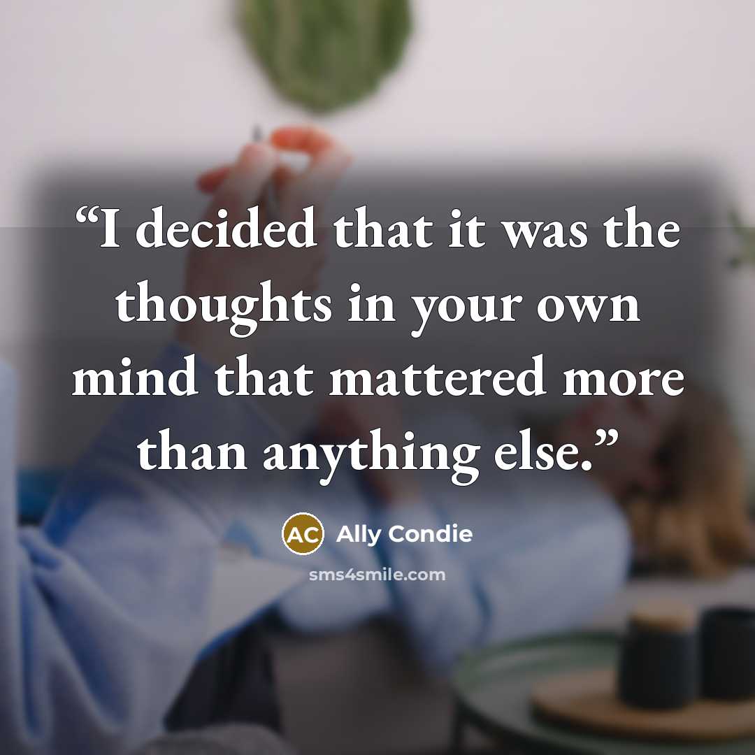 “I decided that it was the thoughts in your own mind that mattered more than anything else.” quote by Ally Condie
