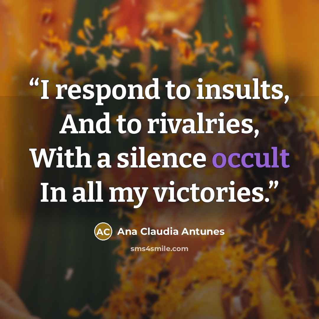 “I respond to insults, And to rivalries, With a silence occult In all my victories.” quote by Ana Claudia Antunes