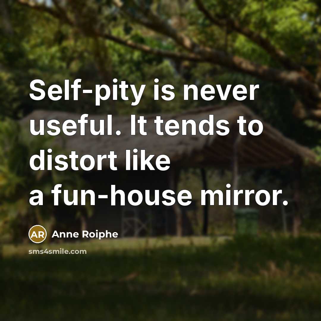 “Self-pity is never useful. It tends to distort like a fun-house mirror.” quote by Anne Roiphe