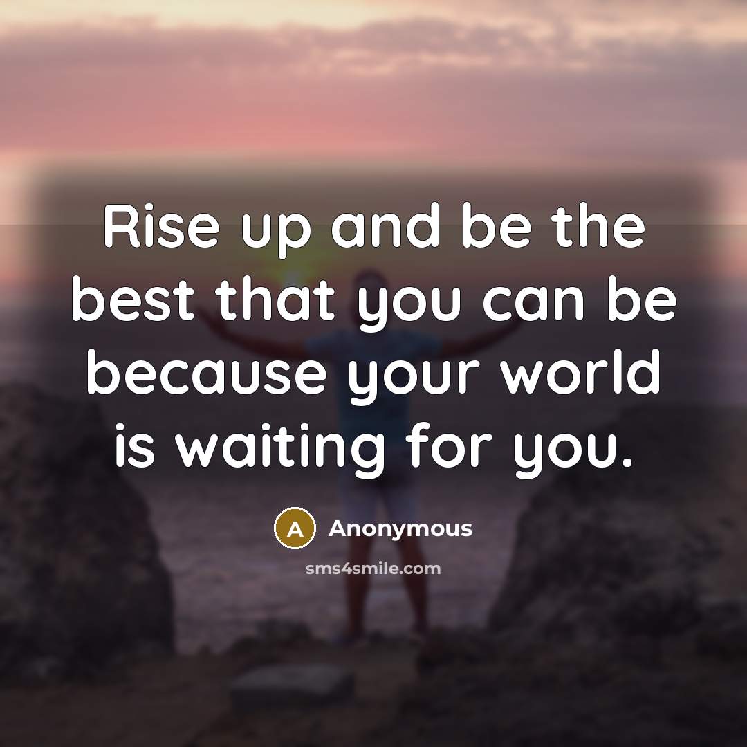 “Rise up and be the best that you can be because your world is waiting for you.” quote by Anonymous
