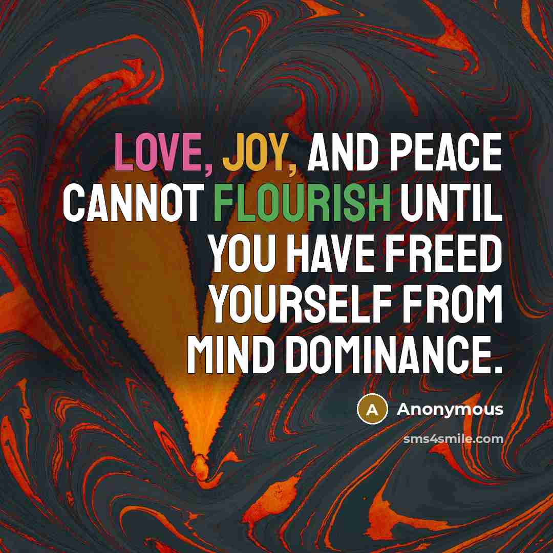 “Love, joy, and peace cannot flourish until you have freed yourself from mind dominance.” quote by Anonymous