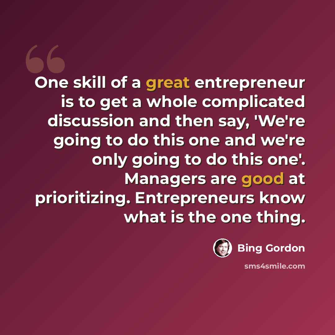 “One skill of a great entrepreneur is to get a whole complicated discussion and then say, 'We're going to do this one and we're only going to do this one'. Managers are good at prioritizing. Entrepreneurs know what is the one thing.” quote by Bing Gordon