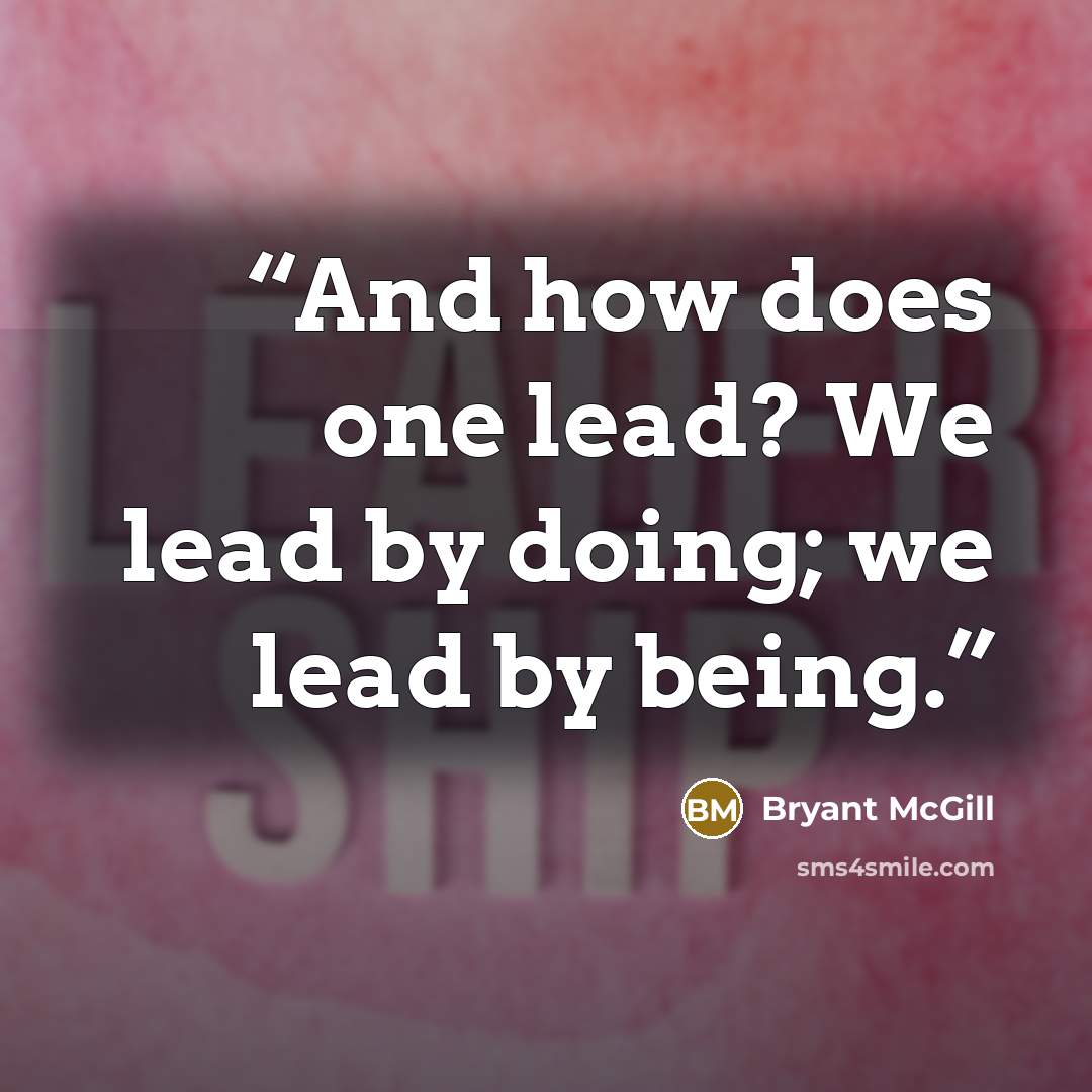 “And how does one lead? We lead by doing; we lead by being.” quote by Bryant McGill