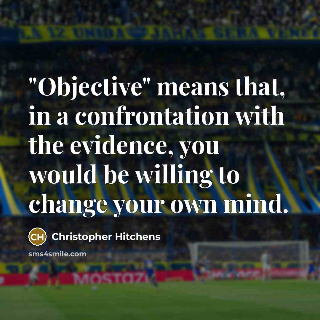 “"Objective" means that, in a confrontation with the evidence, you would be willing to change your own mind.” quote by Christopher Hitchens