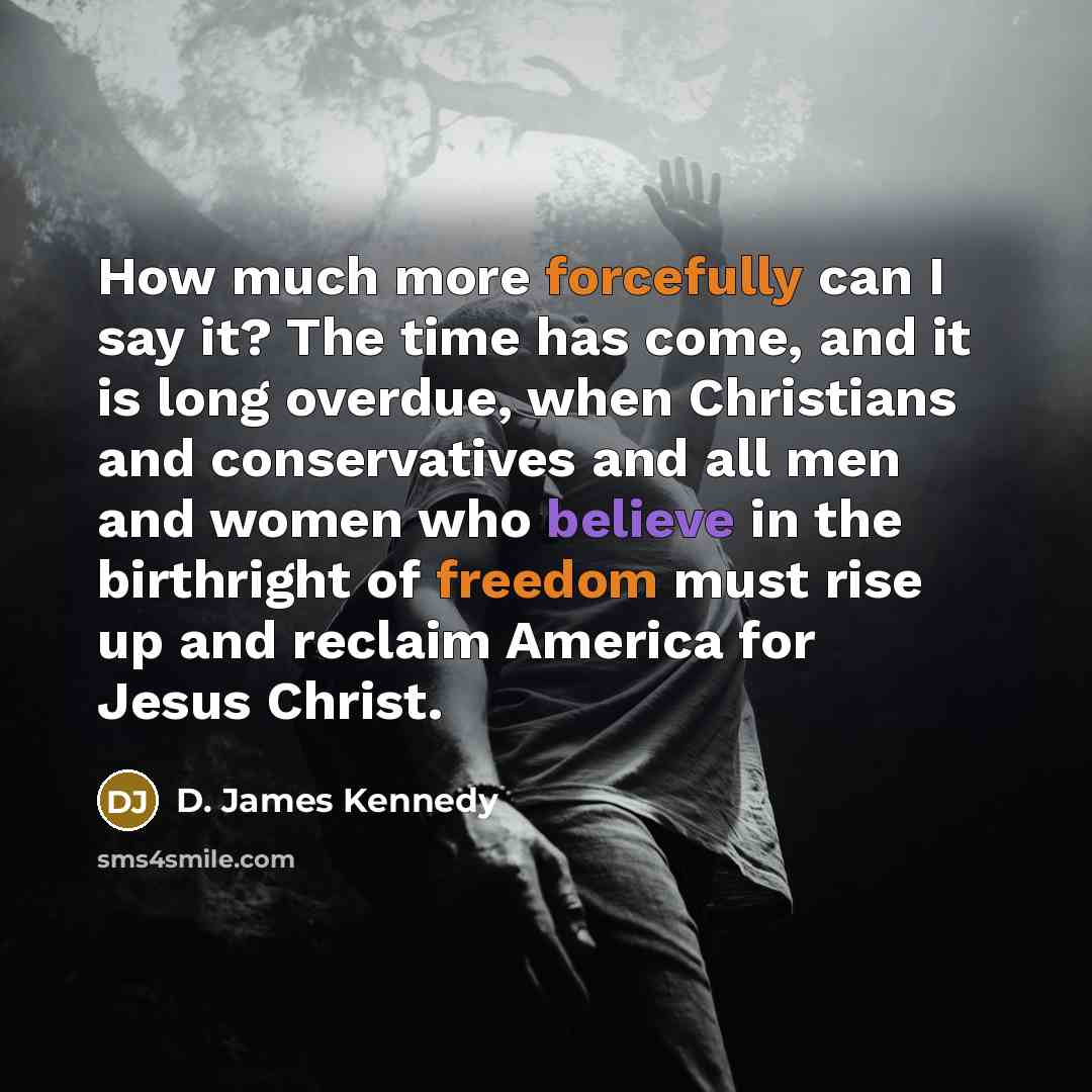 “How much more forcefully can I say it? The time has come, and it is long overdue, when Christians and conservatives and all men and women who believe in the birthright of freedom must rise up and reclaim America for Jesus Christ.” quote by D. James Kennedy