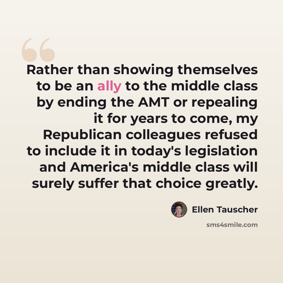 “Rather than showing themselves to be an ally to the middle class by ending the AMT or repealing it for years to come, my Republican colleagues refused to include it in today's legislation and America's middle class will surely suffer that choice greatly.” quote by Ellen Tauscher