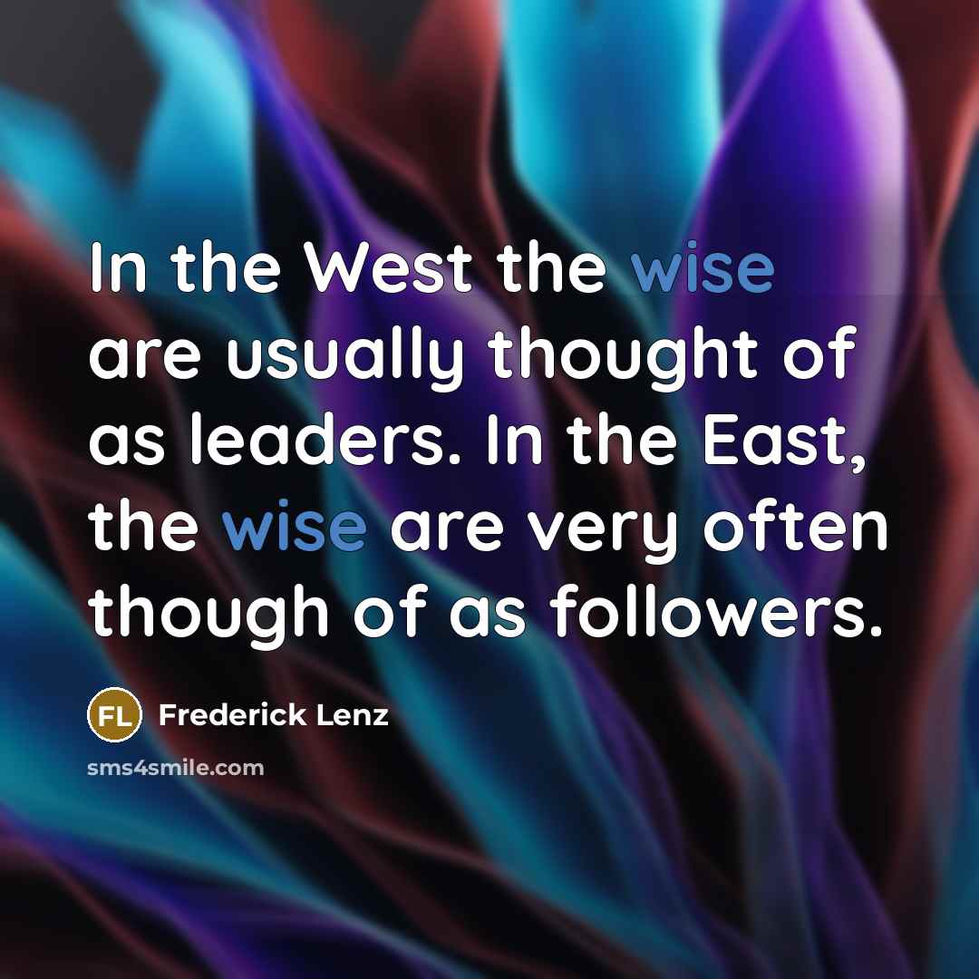 “In the West the wise are usually thought of as leaders. In the East, the wise are very often though of as followers.” quote by Frederick Lenz