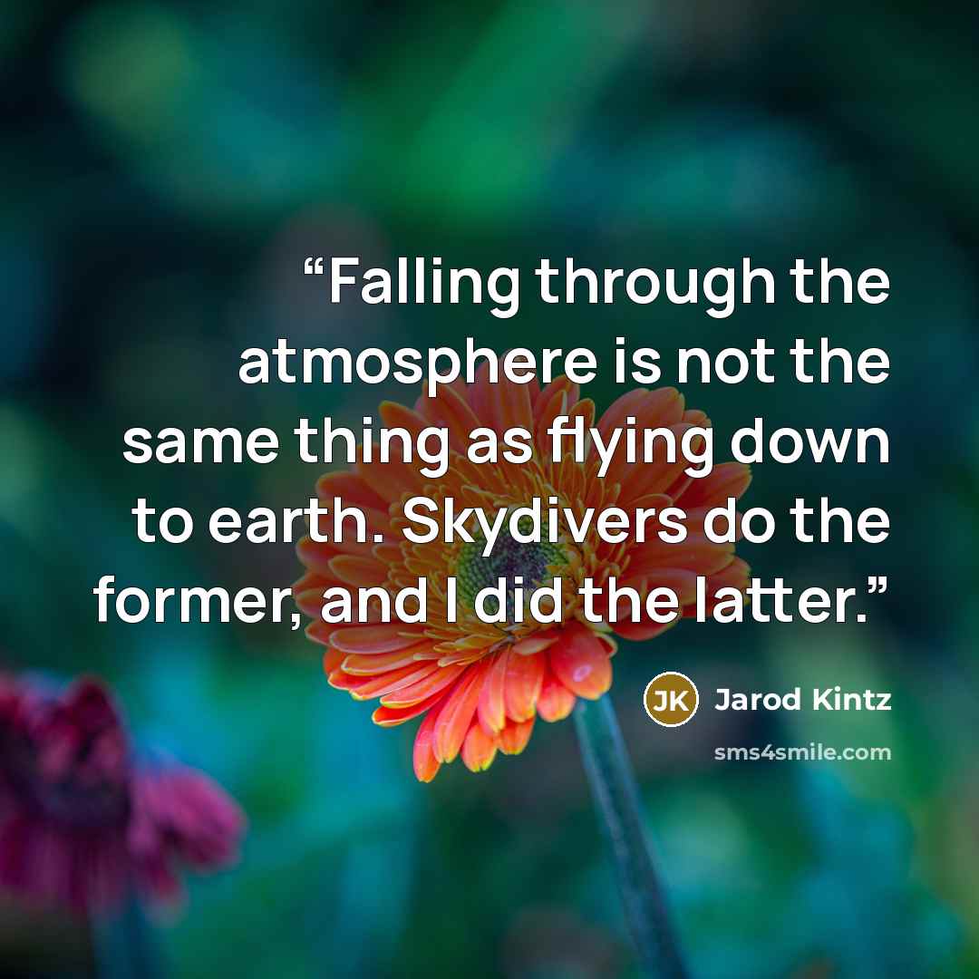 “Falling through the atmosphere is not the same thing as flying down to earth. Skydivers do the former, and I did the latter.” quote by Jarod Kintz