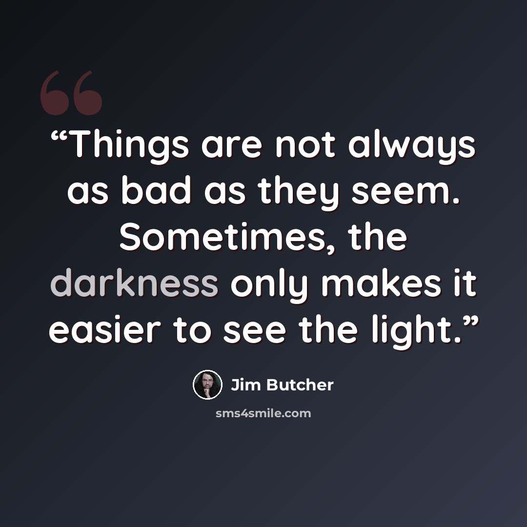 “Things are not always as bad as they seem. Sometimes, the darkness only makes it easier to see the light.” quote by Jim Butcher