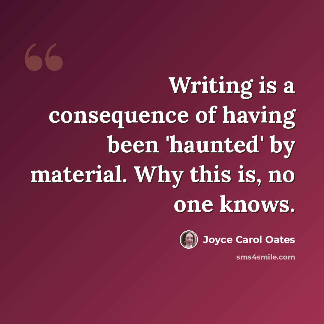 “Writing is a consequence of having been 'haunted' by material. Why this is, no one knows.” quote by Joyce Carol Oates