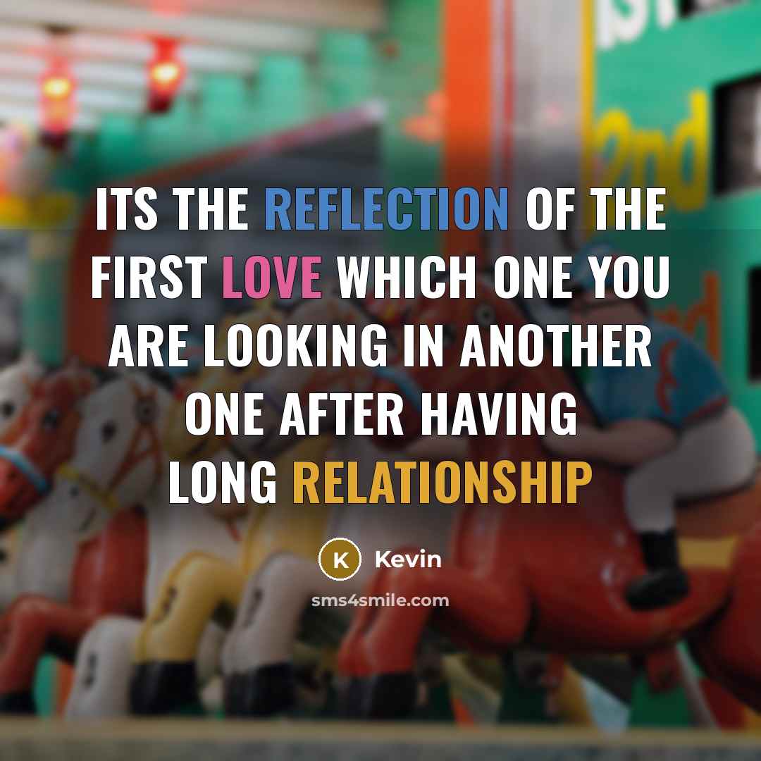“Its the reflection of the first love which one you are looking in another one after having long relationship” quote by Kevin