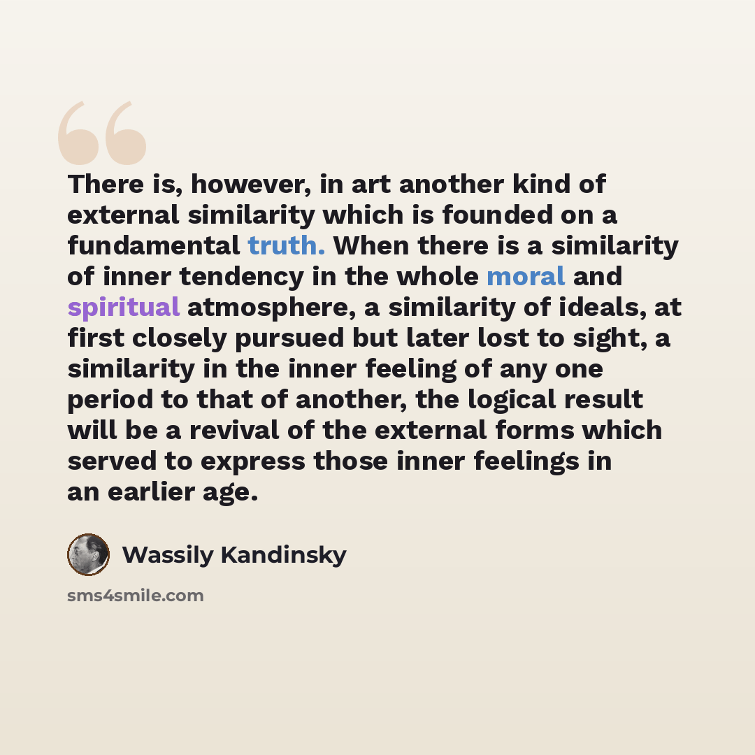 “There is, however, in art another kind of external similarity which is founded on a fundamental truth. When there is a similarity of inner tendency in the whole moral and spiritual atmosphere, a similarity of ideals, at first closely pursued but later lost to sight, a similarity in the inner…” quote by Wassily Kandinsky