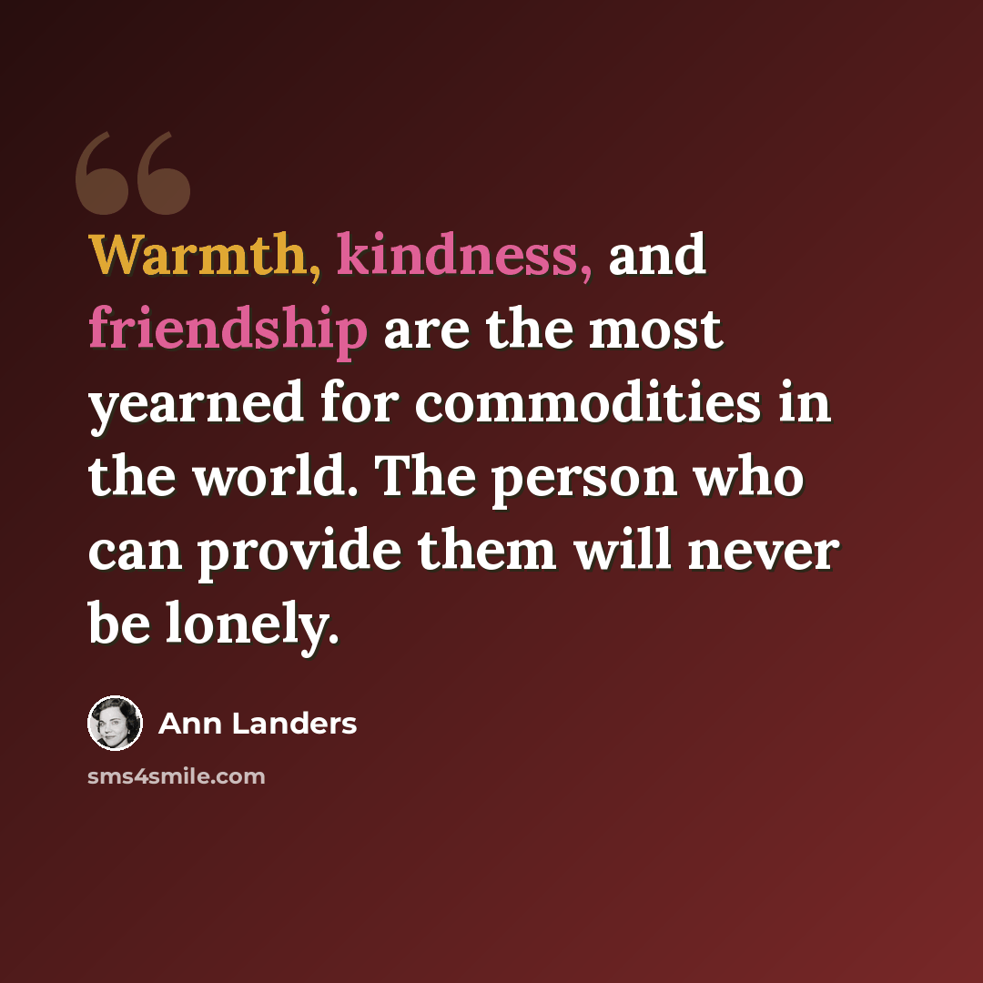 “Warmth, kindness, and friendship are the most yearned for commodities in the world. The person who can provide them will never be lonely.” quote by Ann Landers