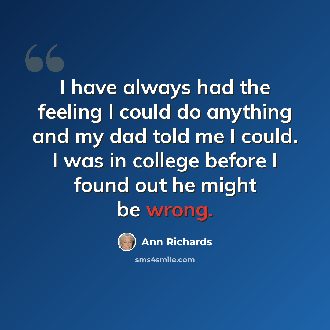 “I have always had the feeling I could do anything and my dad told me I could. I was in college before I found out he might be wrong.” quote by Ann Richards