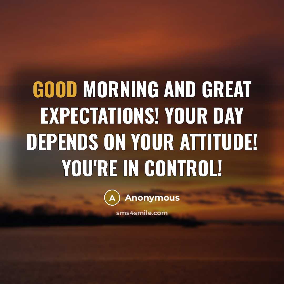 “Good morning and great expectations! Your day depends on your attitude! You're in control!” quote by Anonymous