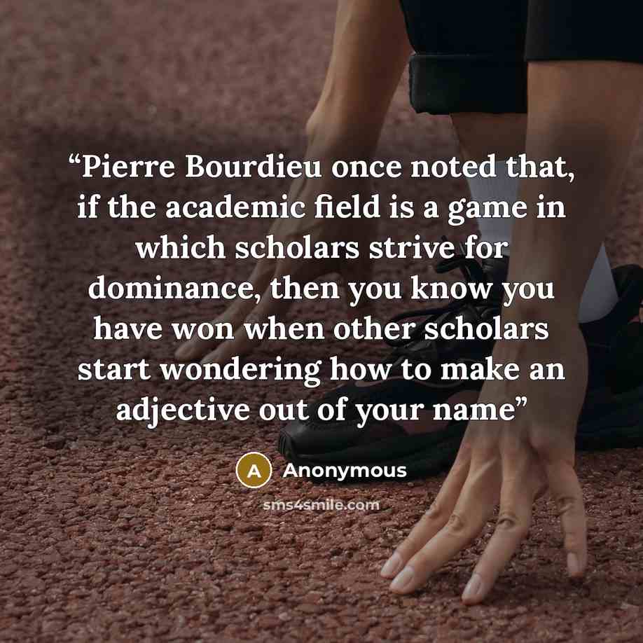 “Pierre Bourdieu once noted that, if the academic field is a game in which scholars strive for dominance, then you know you have won when other scholars start wondering how to make an adjective out of your name” quote by Anonymous