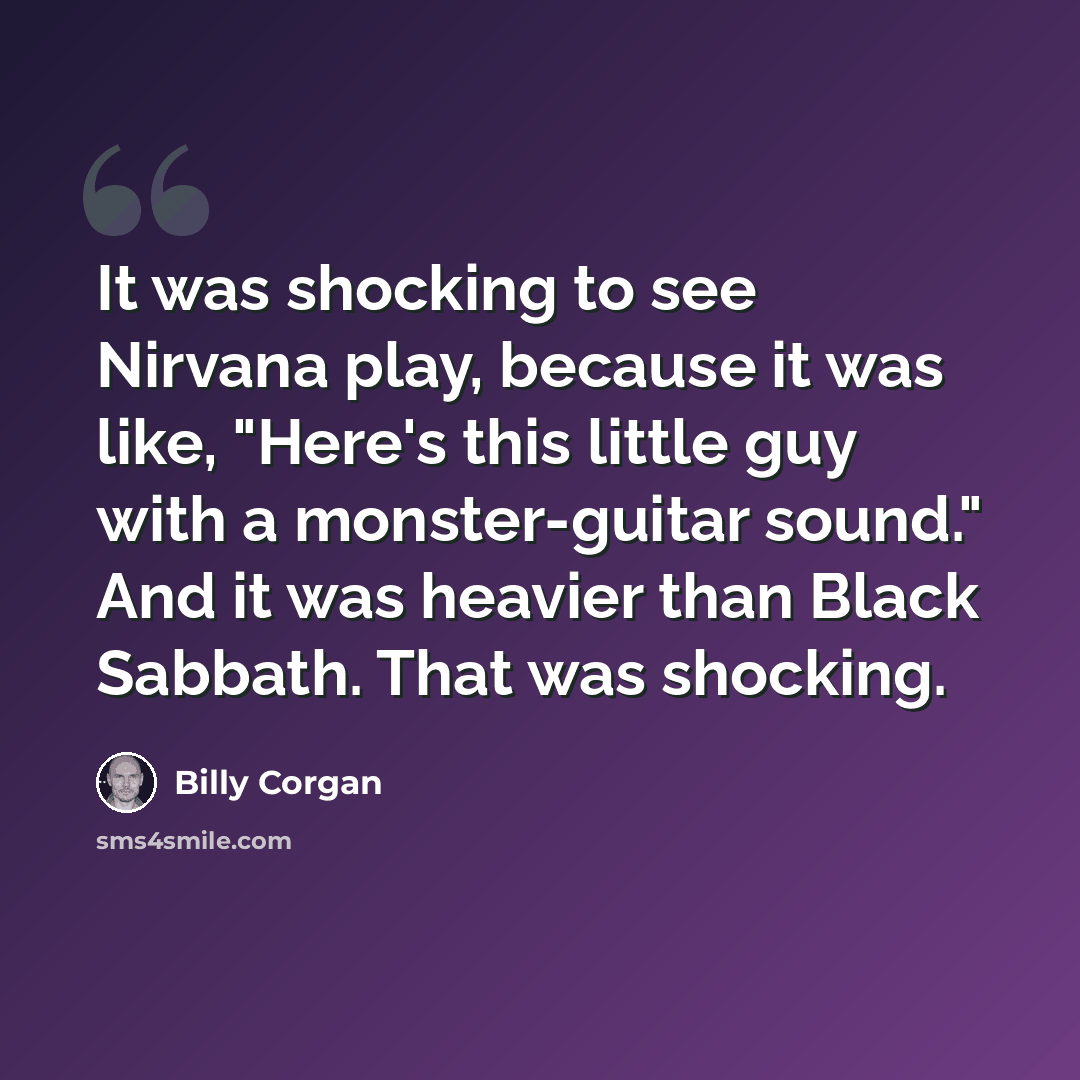 “It was shocking to see Nirvana play, because it was like, "Here's this little guy with a monster-guitar sound." And it was heavier than Black Sabbath. That was shocking.” quote by Billy Corgan