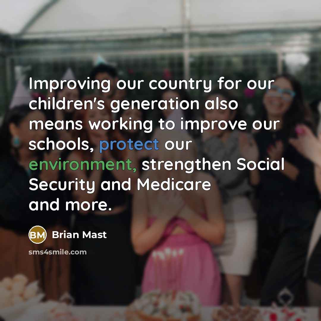 “Improving our country for our children's generation also means working to improve our schools, protect our environment, strengthen Social Security and Medicare and more.” quote by Brian Mast