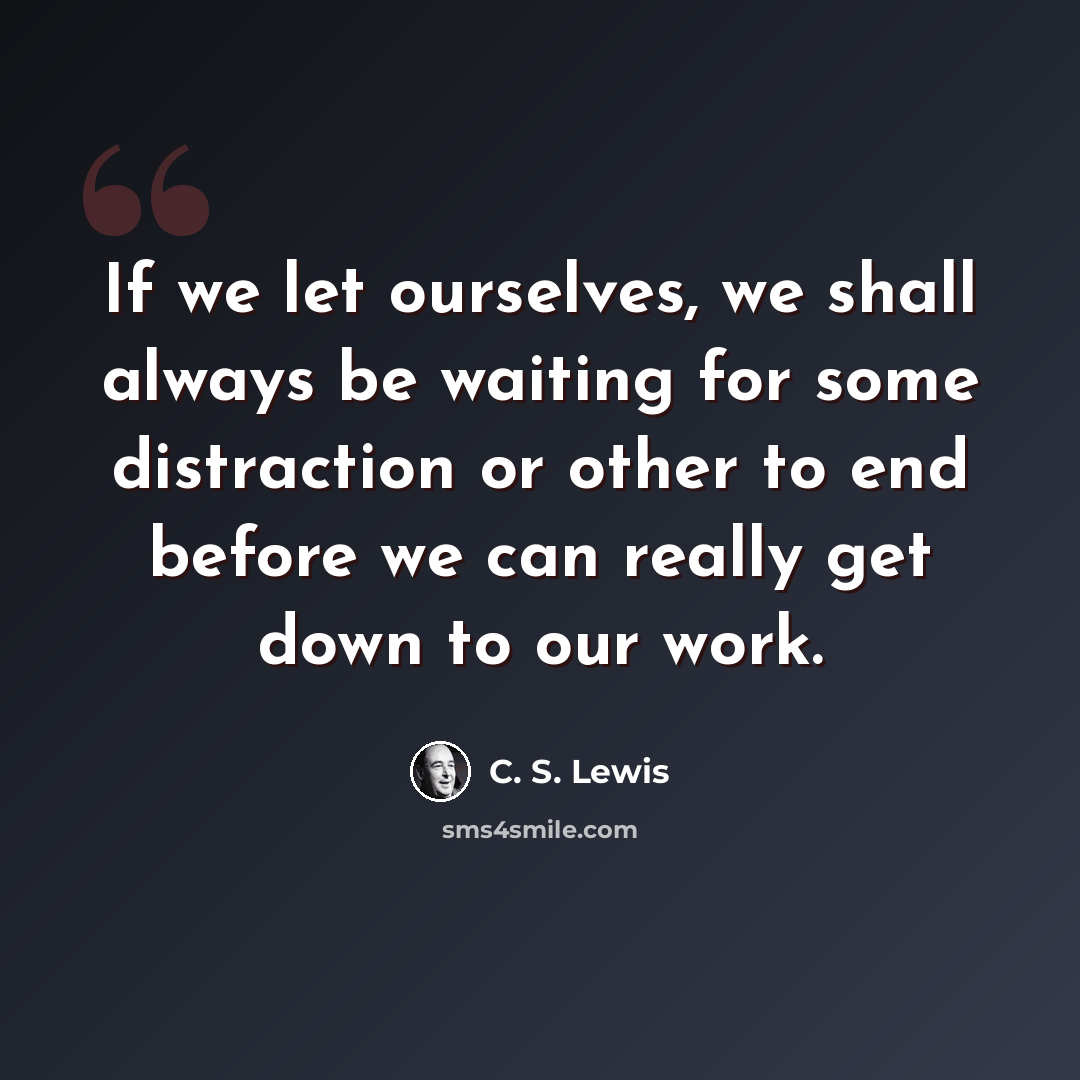 “If we let ourselves, we shall always be waiting for some distraction or other to end before we can really get down to our work.” quote by C. S. Lewis