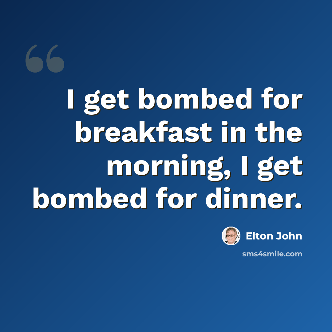 “I get bombed for breakfast in the morning, I get bombed for dinner.” quote by Elton John