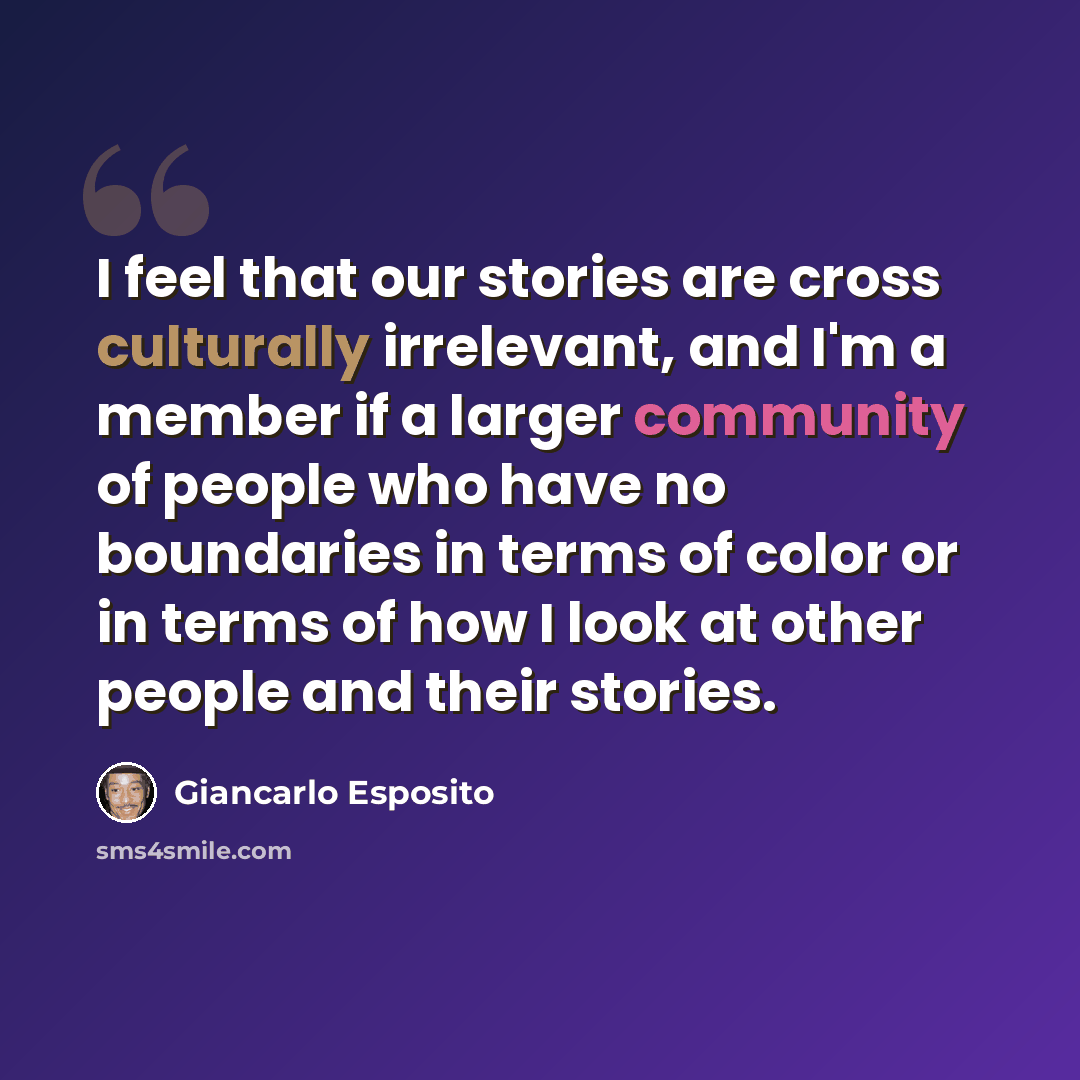 “I feel that our stories are cross culturally irrelevant, and I'm a member if a larger community of people who have no boundaries in terms of color or in terms of how I look at other people and their stories.” quote by Giancarlo Esposito