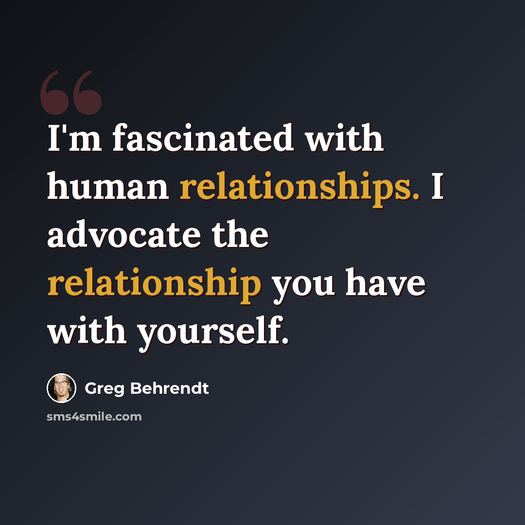 “I'm fascinated with human relationships. I advocate the relationship you have with yourself.” quote by Greg Behrendt