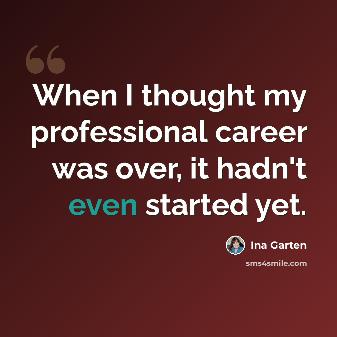“When I thought my professional career was over, it hadn't even started yet.” quote by Ina Garten