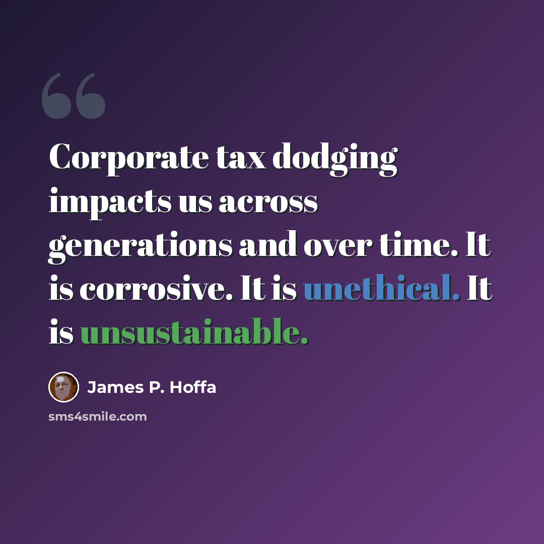 “Corporate tax dodging impacts us across generations and over time. It is corrosive. It is unethical. It is unsustainable.” quote by James P. Hoffa