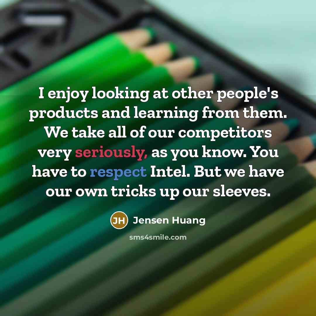 “I enjoy looking at other people's products and learning from them. We take all of our competitors very seriously, as you know. You have to respect Intel. But we have our own tricks up our sleeves.” quote by Jensen Huang