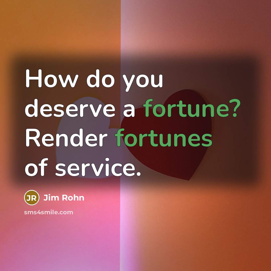 “How do you deserve a fortune? Render fortunes of service.” quote by Jim Rohn
