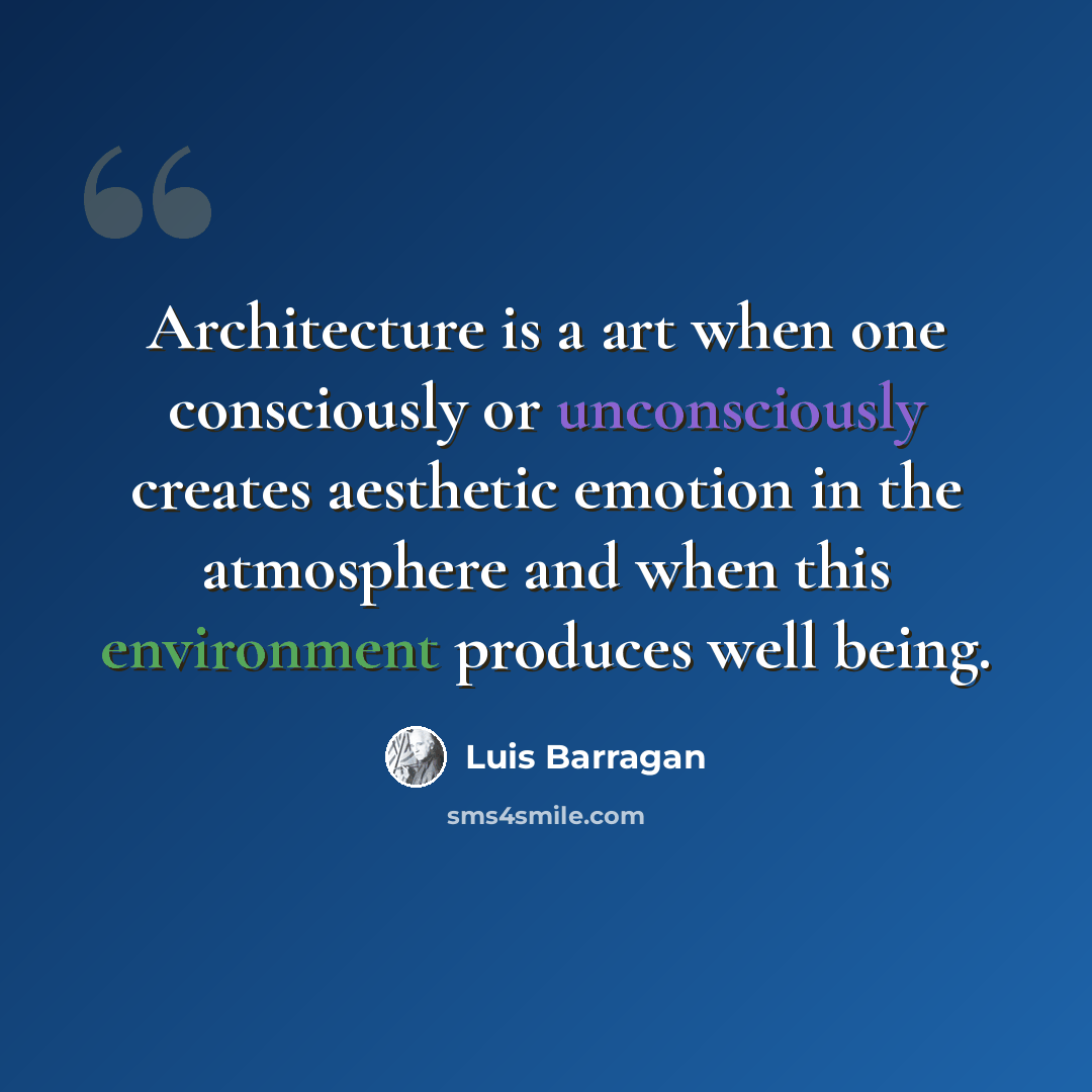 “Architecture is a art when one consciously or unconsciously creates aesthetic emotion in the atmosphere and when this environment produces well being.” quote by Luis Barragan