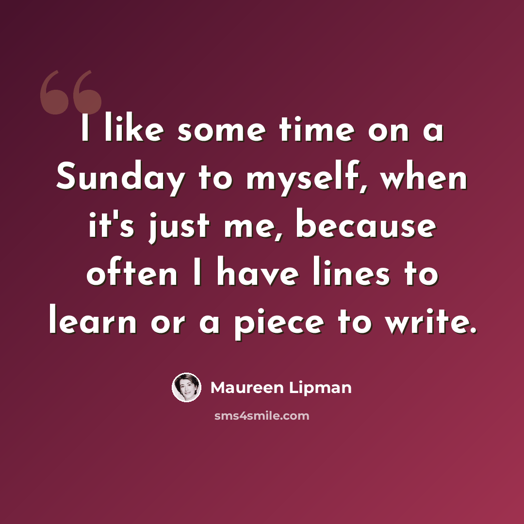 “I like some time on a Sunday to myself, when it's just me, because often I have lines to learn or a piece to write.” quote by Maureen Lipman