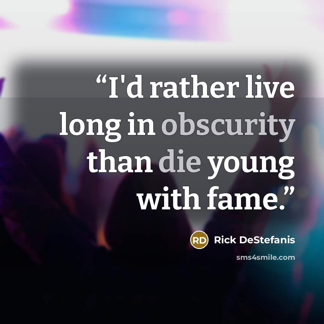 “I'd rather live long in obscurity than die young with fame.” quote by Rick DeStefanis