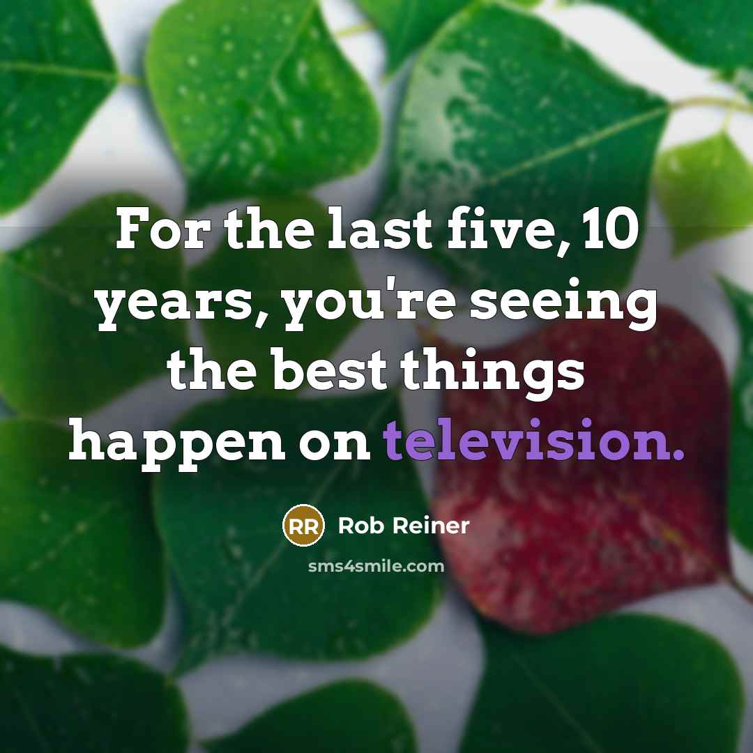 “For the last five, 10 years, you're seeing the best things happen on television.” quote by Rob Reiner