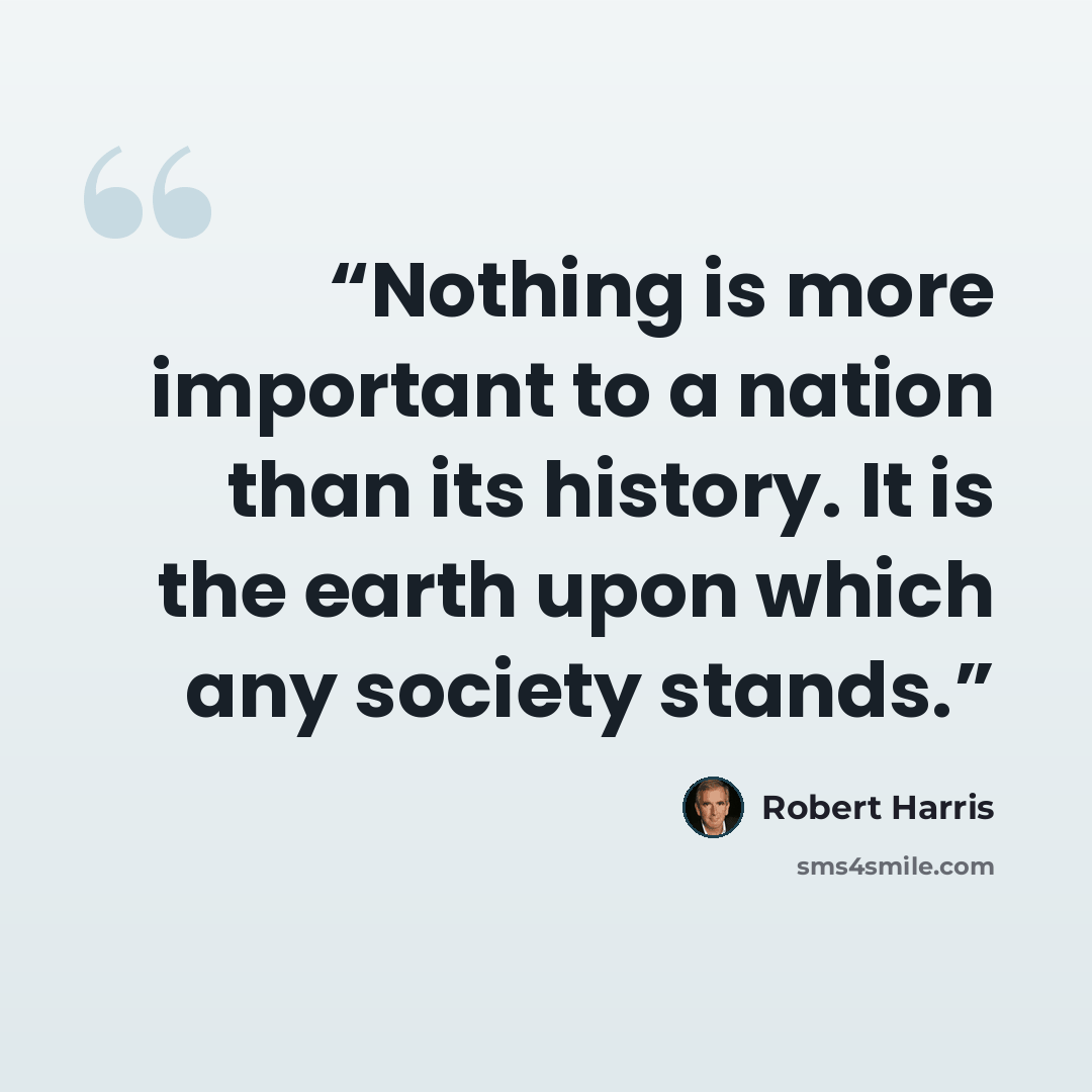 “Nothing is more important to a nation than its history. It is the earth upon which any society stands.” quote by Robert Harris