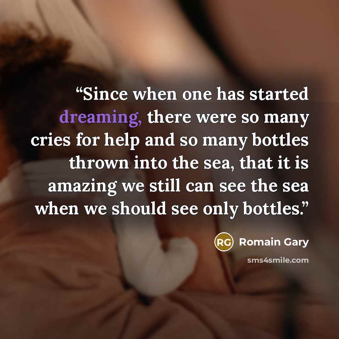 “Since when one has started dreaming, there were so many cries for help and so many bottles thrown into the sea, that it is amazing we still can see the sea when we should see only bottles.” quote by Romain Gary