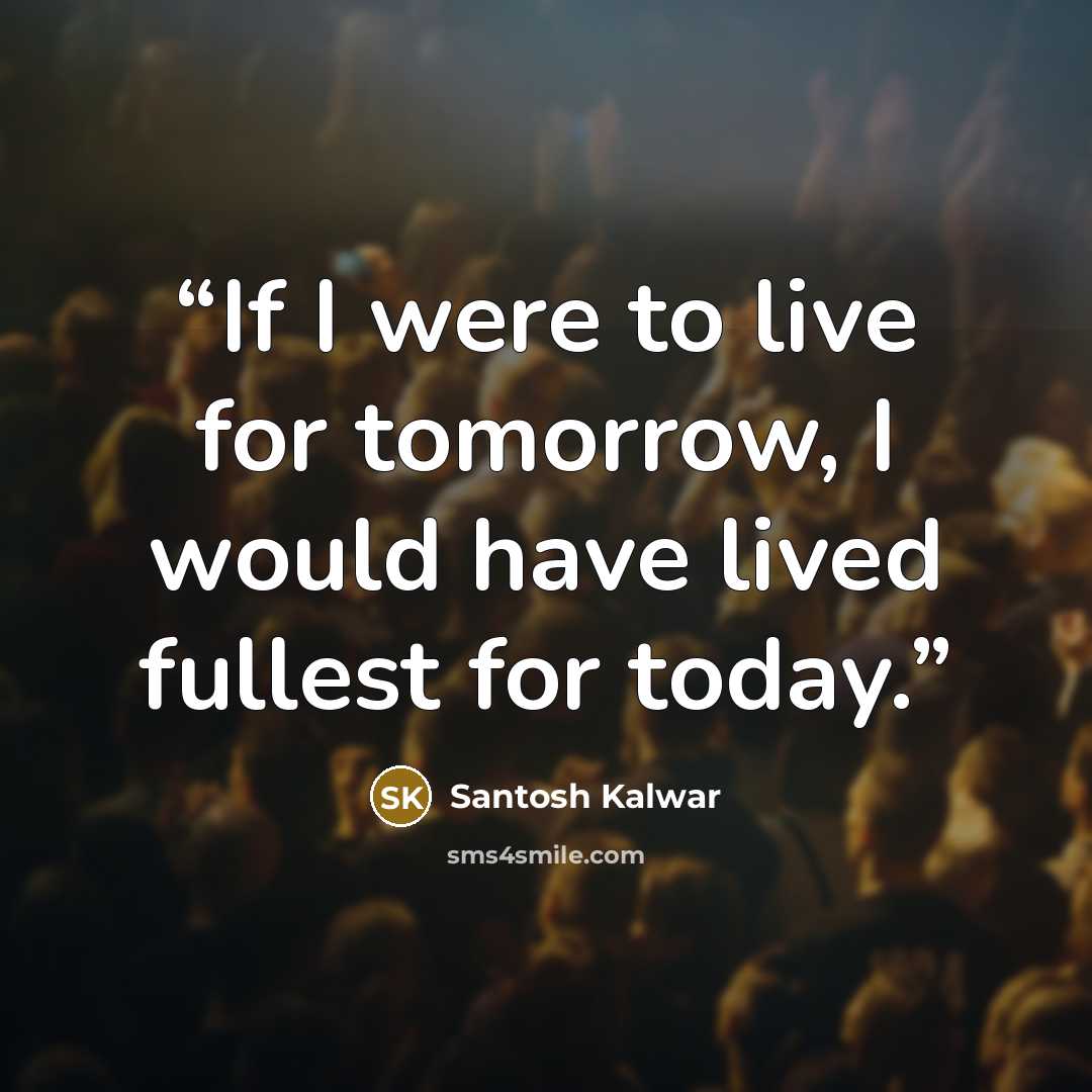 “If I were to live for tomorrow, I would have lived fullest for today.” quote by Santosh Kalwar