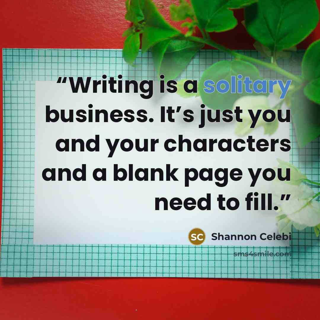 “Writing is a solitary business. It’s just you and your characters and a blank page you need to fill.” quote by Shannon Celebi