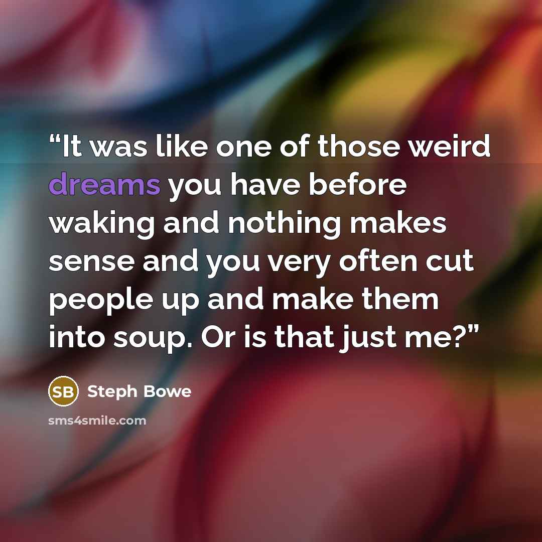 “It was like one of those weird dreams you have before waking and nothing makes sense and you very often cut people up and make them into soup. Or is that just me?” quote by Steph Bowe