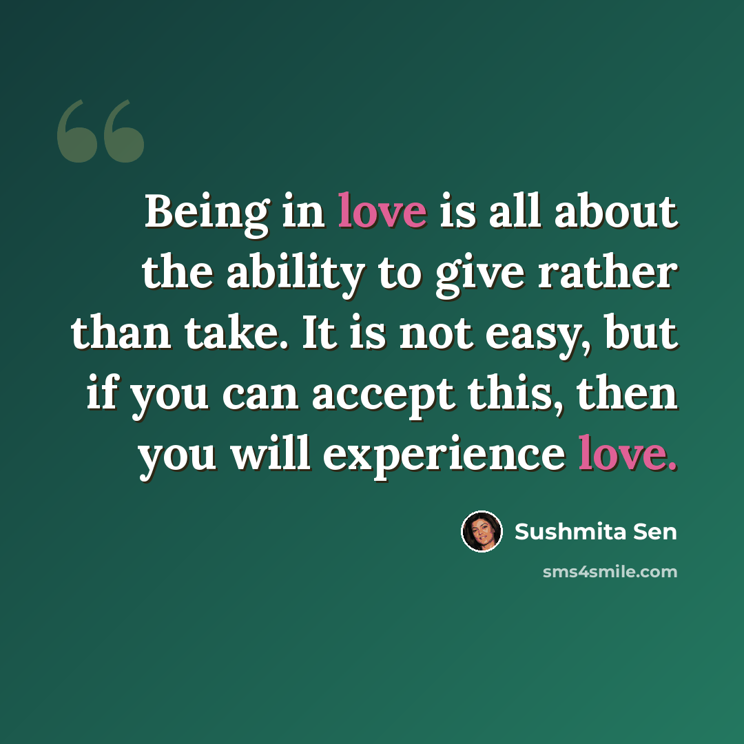 “Being in love is all about the ability to give rather than take. It is not easy, but if you can accept this, then you will experience love.” quote by Sushmita Sen