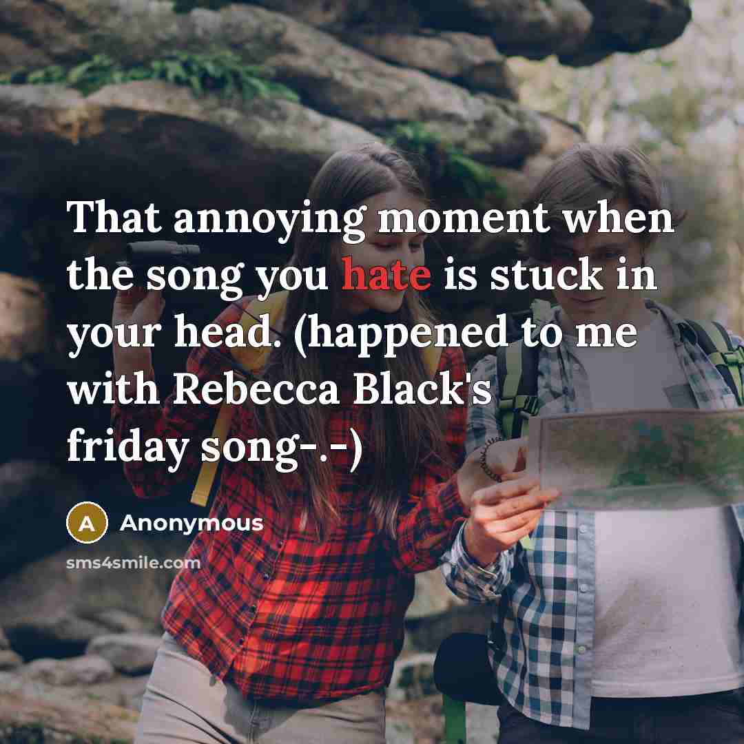 “That annoying moment when the song you hate is stuck in your head. (happened to me with Rebecca Black's friday song-.-)” quote by Anonymous