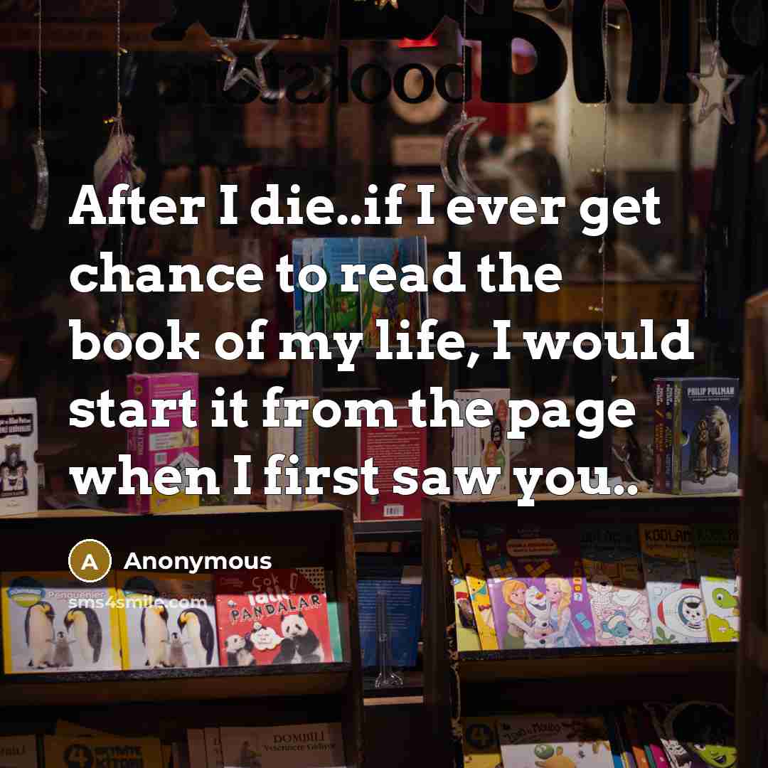 “After I die..if I ever get chance to read the book of my life, I would start it from the page when I first saw you..” quote by Anonymous
