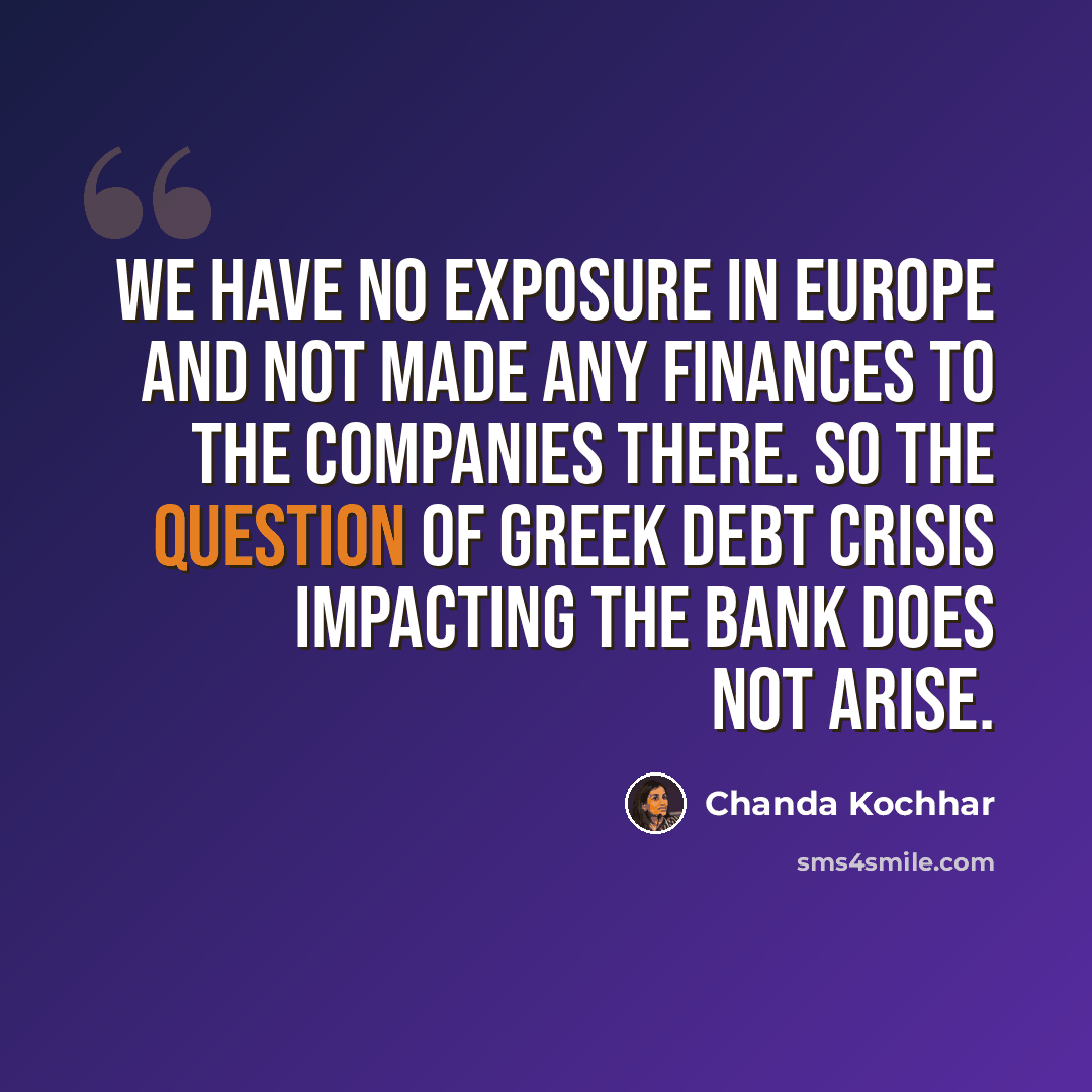 “We have no exposure in Europe and not made any finances to the companies there. So the question of Greek debt crisis impacting the bank does not arise.” quote by Chanda Kochhar