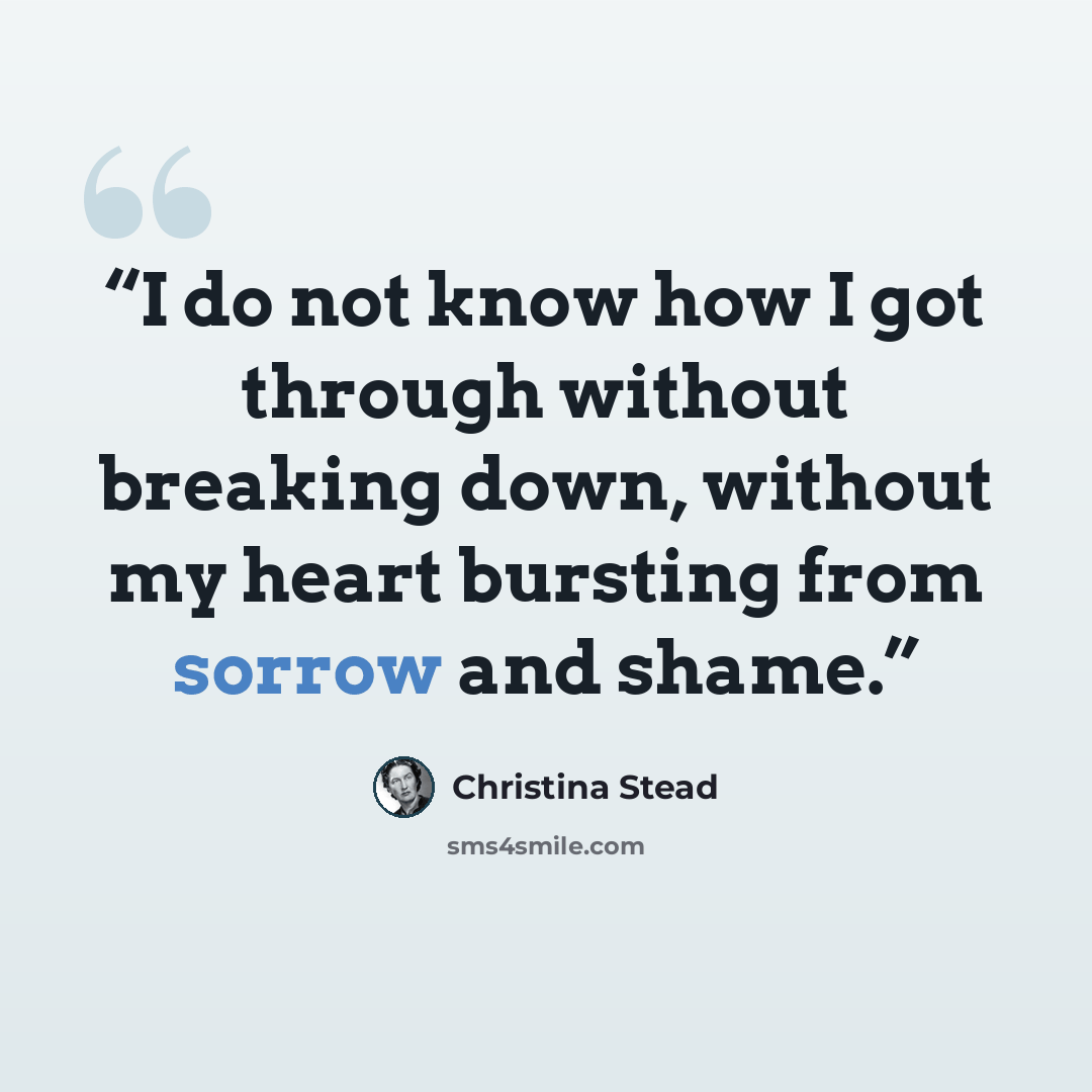 “I do not know how I got through without breaking down, without my heart bursting from sorrow and shame.” quote by Christina Stead