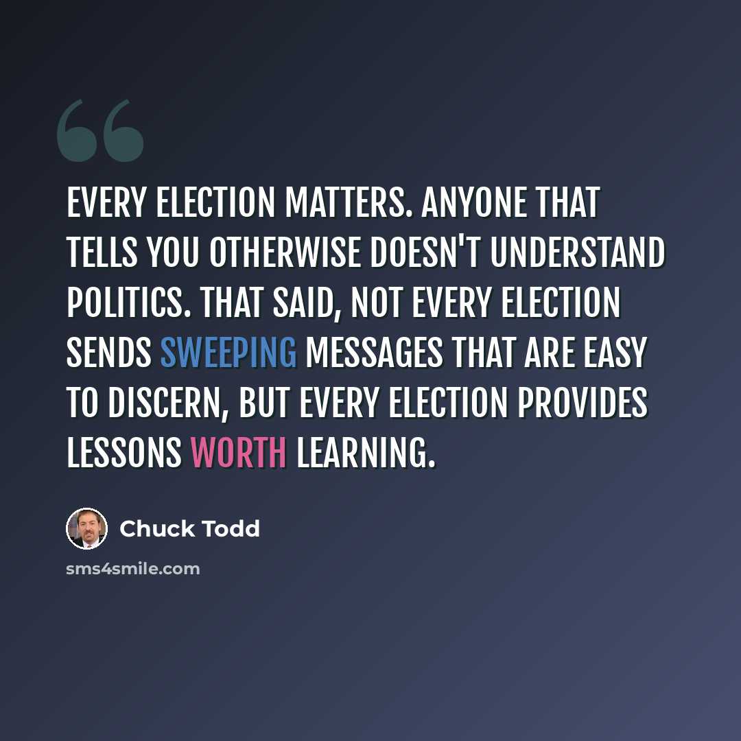 “Every election matters. Anyone that tells you otherwise doesn't understand politics. That said, not every election sends sweeping messages that are easy to discern, but every election provides lessons worth learning.” quote by Chuck Todd