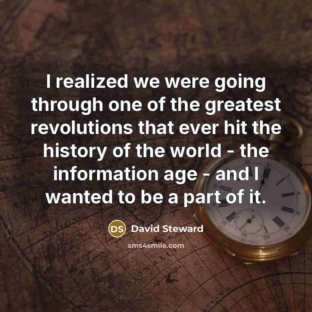 “I realized we were going through one of the greatest revolutions that ever hit the history of the world - the information age - and I wanted to be a part of it.” quote by David Steward