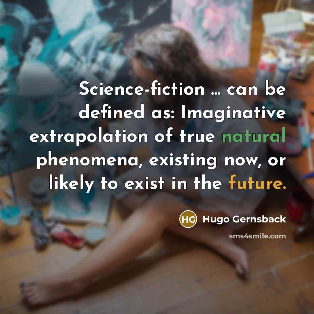 “Science-fiction ... can be defined as: Imaginative extrapolation of true natural phenomena, existing now, or likely to exist in the future.” quote by Hugo Gernsback